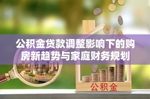 若羌公积金贷款调整影响下的购房新趋势与家庭财务规划