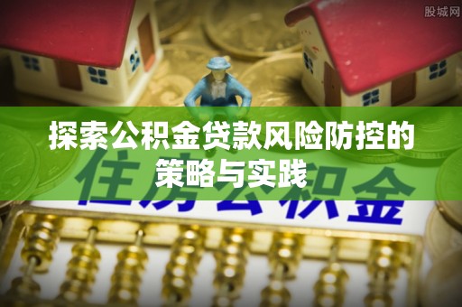 若羌探索公积金贷款风险防控的策略与实践
