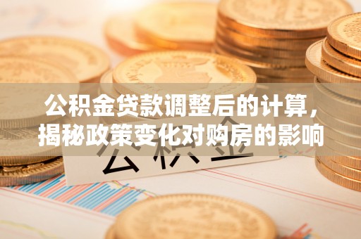 若羌公积金贷款调整后的计算，揭秘政策变化对购房的影响