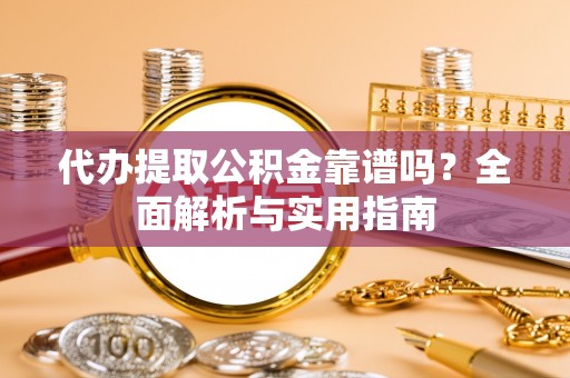 若羌代办提取公积金靠谱吗？全面解析与实用指南
