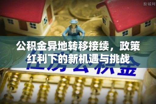 若羌公积金异地转移接续，政策红利下的新机遇与挑战