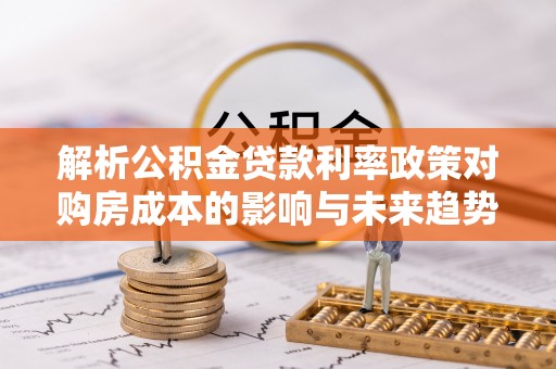 若羌解析公积金贷款利率政策对购房成本的影响与未来趋势