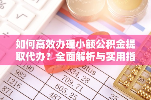 若羌如何高效办理小额公积金提取代办？全面解析与实用指南
