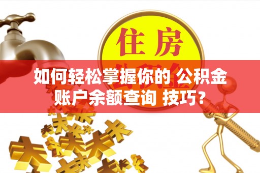 若羌如何轻松掌握你的 公积金账户余额查询 技巧？