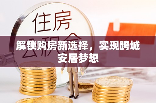 若羌解锁购房新选择，实现跨城安居梦想