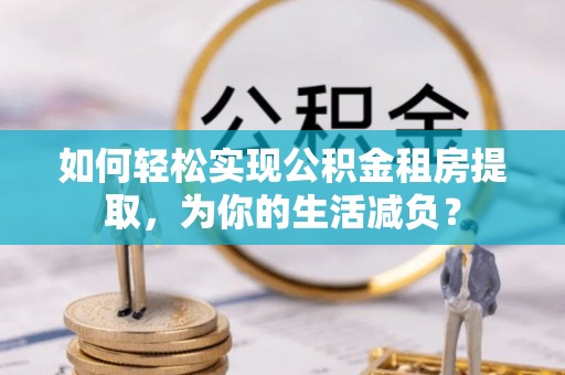 若羌如何轻松实现公积金租房提取，为你的生活减负？