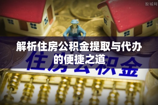 若羌解析住房公积金提取与代办的便捷之道