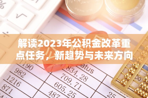 若羌解读2023年公积金改革重点任务，新趋势与未来方向