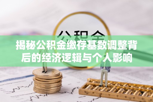 若羌揭秘公积金缴存基数调整背后的经济逻辑与个人影响