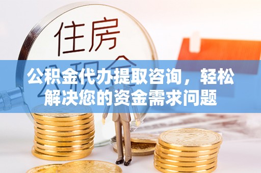 若羌公积金代办提取咨询，轻松解决您的资金需求问题