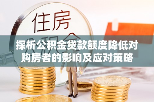 若羌探析公积金贷款额度降低对购房者的影响及应对策略