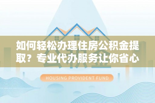 若羌如何轻松办理住房公积金提取？专业代办服务让你省心无忧