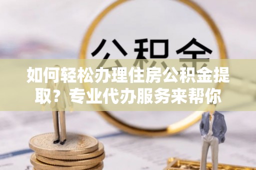 若羌如何轻松办理住房公积金提取？专业代办服务来帮你