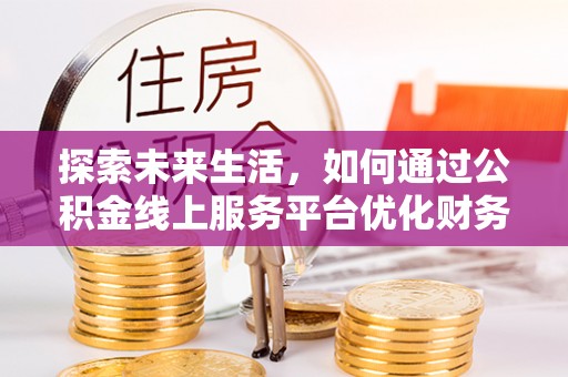 若羌探索未来生活，如何通过公积金线上服务平台优化财务管理