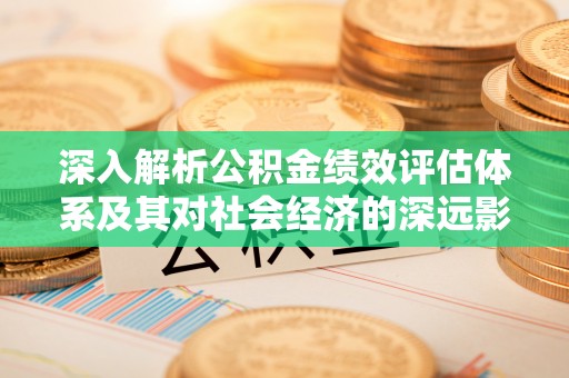 若羌深入解析公积金绩效评估体系及其对社会经济的深远影响