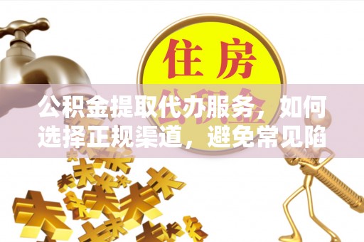 若羌公积金提取代办服务，如何选择正规渠道，避免常见陷阱
