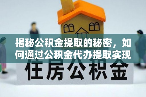 若羌揭秘公积金提取的秘密，如何通过公积金代办提取实现财务自由