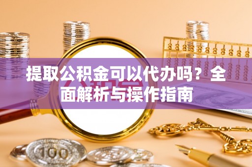 若羌提取公积金可以代办吗？全面解析与操作指南