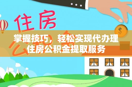 若羌掌握技巧，轻松实现代办理住房公积金提取服务