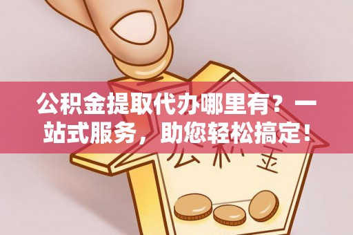 若羌公积金提取代办哪里有？一站式服务，助您轻松搞定！