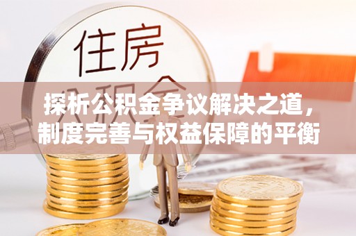 若羌探析公积金争议解决之道，制度完善与权益保障的平衡点