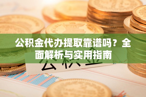 若羌公积金代办提取靠谱吗？全面解析与实用指南