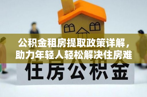 若羌公积金租房提取政策详解，助力年轻人轻松解决住房难题