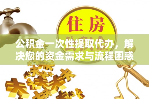 若羌公积金一次性提取代办，解决您的资金需求与流程困惑