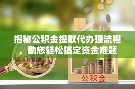 若羌揭秘公积金提取代办理流程，助您轻松搞定资金难题