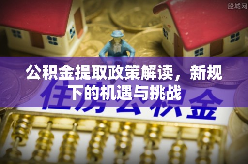 若羌公积金提取政策解读，新规下的机遇与挑战