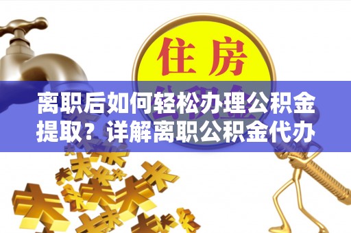 若羌离职后如何轻松办理公积金提取？详解离职公积金代办提取流程