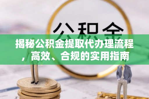 若羌揭秘公积金提取代办理流程，高效、合规的实用指南