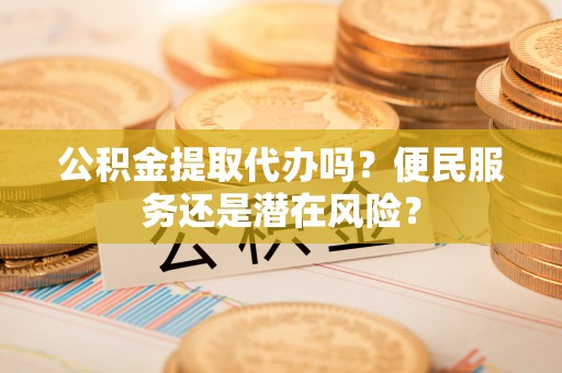 若羌公积金提取代办吗？便民服务还是潜在风险？