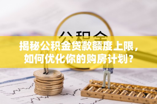若羌揭秘公积金贷款额度上限，如何优化你的购房计划？