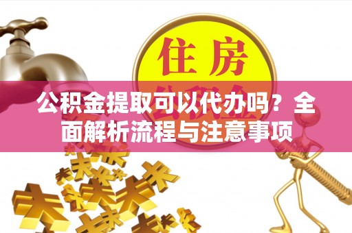 若羌公积金提取可以代办吗？全面解析流程与注意事项