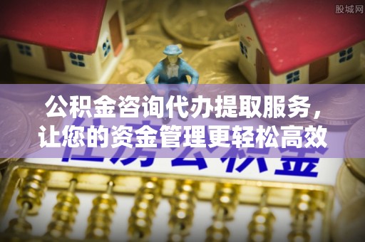 若羌公积金咨询代办提取服务，让您的资金管理更轻松高效