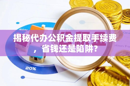 若羌揭秘代办公积金提取手续费，省钱还是陷阱？