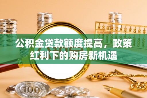 若羌公积金贷款额度提高，政策红利下的购房新机遇