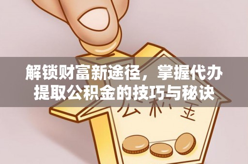若羌解锁财富新途径，掌握代办提取公积金的技巧与秘诀
