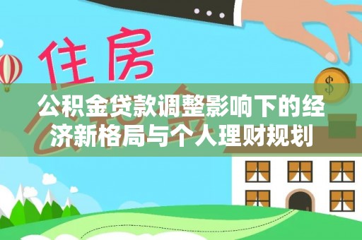 若羌公积金贷款调整影响下的经济新格局与个人理财规划