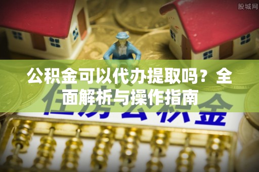 若羌公积金可以代办提取吗？全面解析与操作指南