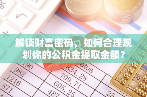 若羌解锁财富密码，如何合理规划你的公积金提取金额？