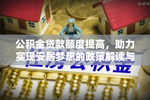 若羌公积金贷款额度提高，助力实现安居梦想的政策解读与未来展望