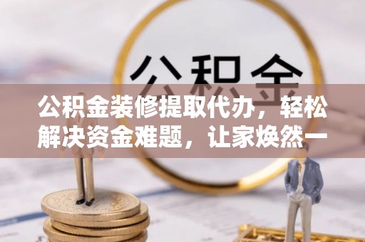 若羌公积金装修提取代办，轻松解决资金难题，让家焕然一新