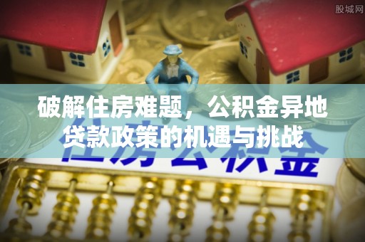若羌破解住房难题，公积金异地贷款政策的机遇与挑战