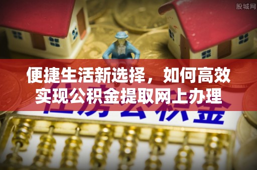 若羌便捷生活新选择，如何高效实现公积金提取网上办理