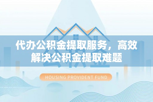 若羌代办公积金提取服务，高效解决公积金提取难题