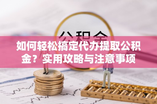 若羌如何轻松搞定代办提取公积金？实用攻略与注意事项