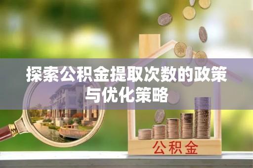 若羌探索公积金提取次数的政策与优化策略