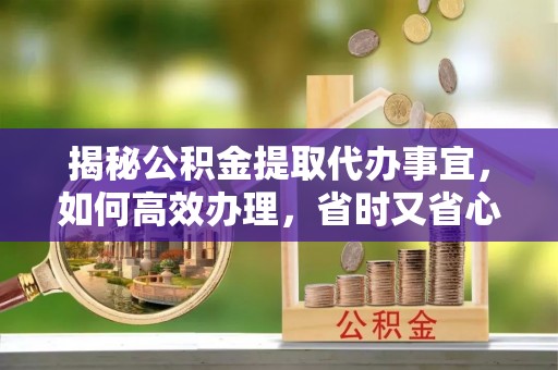 若羌揭秘公积金提取代办事宜，如何高效办理，省时又省心？